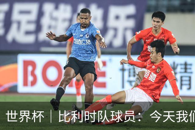 世界杯｜比利时队球员：今天我们用足球说话